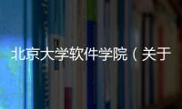 北京大學軟件學院（關于北京大學軟件學院的基本情況說明介紹）