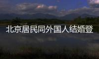 北京居民同外國人結(jié)婚登記指南（條件+材料）