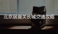 北京居庸關長城交通攻略(自駕+公交+地鐵)