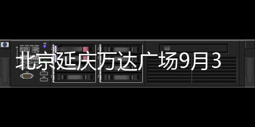 北京延慶萬達廣場9月30日開業 萬達影城、物美超市等206個品牌進駐