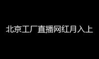 北京工廠直播網紅月入上萬 內幕太嚇人了