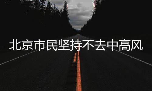 北京市民堅持不去中高風險地區(qū)及有病例報告地區(qū)旅行或出差