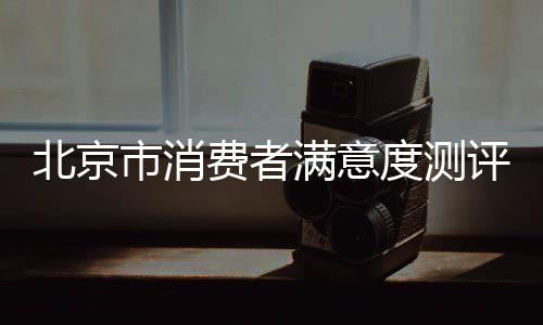 北京市消費者滿意度測評結果出爐