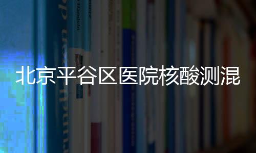 北京平谷區醫院核酸測混檢預約入口及價格