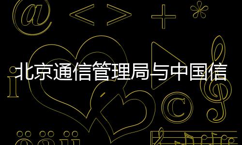 北京通信管理局與中國信息通信研究院簽署戰略合作框架協議