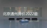 北京通州房價2022最新房價（北京通州房價）