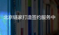 北京鏈家打造簽約服務中心 一站式服務引領房產交易新體驗