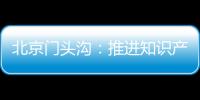 北京門頭溝：推進知識產權工作力度 激發(fā)創(chuàng)新主體創(chuàng)造活力