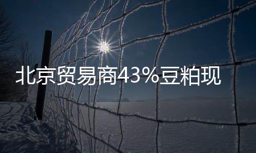 北京貿易商43%豆粕現貨報價下調40