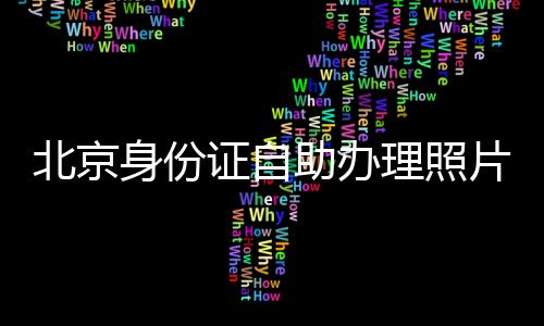 北京身份證自助辦理照片拍攝要求有哪些？