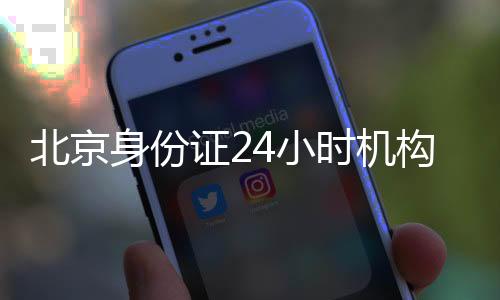 北京身份證24小時機構有哪些?