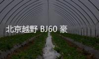 北京越野 BJ60 豪華版/露營版亮相