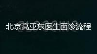 北京高亞東醫生面診流程發布—實測8步聯系本人,輕松直達手術