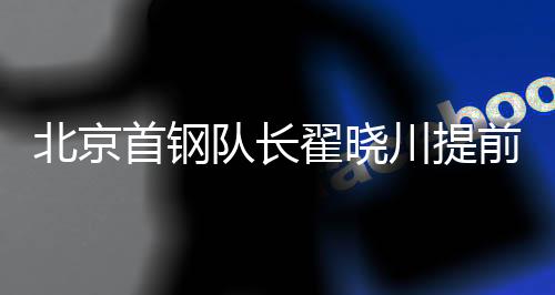 北京首鋼隊長翟曉川提前返京治療 或缺席亞預賽