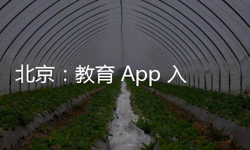 北京：教育 App 入校不得掛鉤學分、不得向學生收費，堅持“選必嚴審”