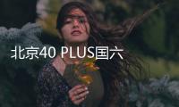 北京40 PLUS國六版售價曝光 全系漲5千元