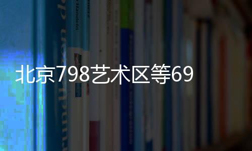 北京798藝術(shù)區(qū)等69家單位被評為國家工業(yè)旅游示范基地