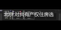 北京:對共有產權住房選址、配套、戶型、面積等作出調整