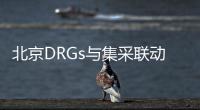 北京DRGs與集采聯動，拼出長效政策局面