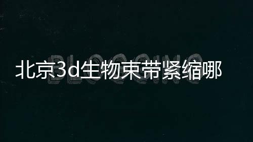 北京3d生物束帶緊縮哪里好？來北京嘉禾和北京協(xié)和，術后效果好