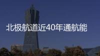 北極航道近40年通航能力提升速度快于預期