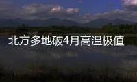 北方多地破4月高溫極值 氣溫偏高態勢還將持續