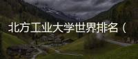 北方工業大學世界排名（北方工業大學在全國的排名）