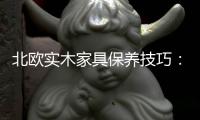 北歐實(shí)木家具保養(yǎng)技巧：讓家具持久如新