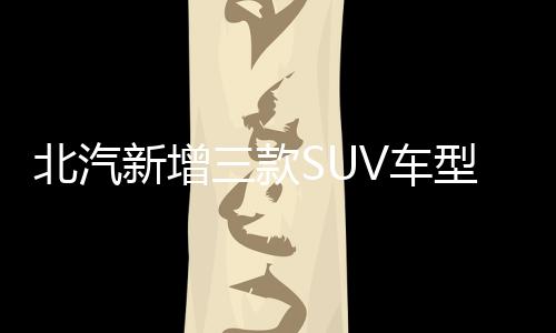 北汽新增三款SUV車型 將于4月25日上市