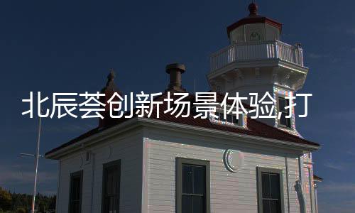 北辰薈創新場景體驗,打造亞奧商圈“運動社交”理想地