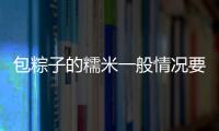 包粽子的糯米一般情況要泡幾個小時（粽子米泡一晚上可以嗎）