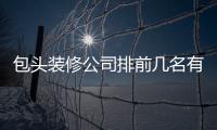 包頭裝修公司排前幾名有哪幾家（包頭裝修公司）