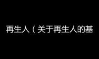 再生人（關于再生人的基本情況說明介紹）