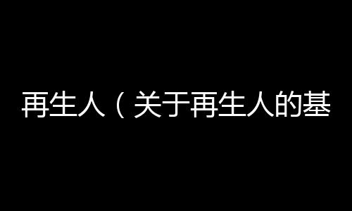 再生人（關于再生人的基本情況說明介紹）