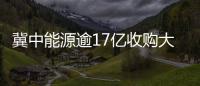 冀中能源逾17億收購大股東煤炭資產