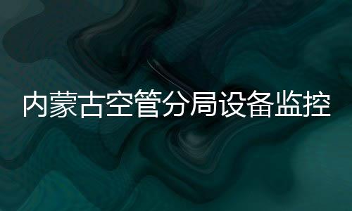 內蒙古空管分局設備監控室圓滿完成2023年度業務培訓