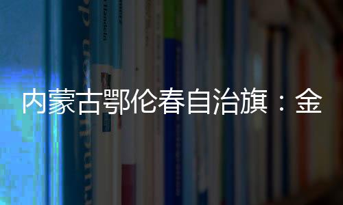 內蒙古鄂倫春自治旗：金色秋景如詩如畫