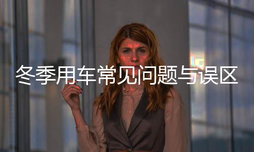 冬季用車常見問題與誤區