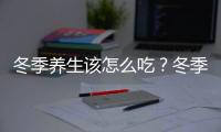 冬季養生該怎么吃？冬季養生吃的秘訣在哪里？