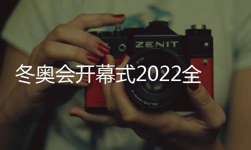 冬奧會開幕式2022全部時間（冬奧會開幕式時間2022具體時間）