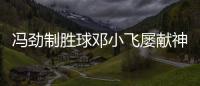 馮勁制勝球鄧小飛屢獻神撲 重慶喜獲第二階段首勝