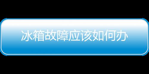 冰箱故障應該如何辦