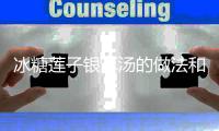 冰糖蓮子銀耳湯的做法和食材用料及健康功效