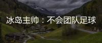 冰島主帥：不會團隊足球去創造冰島足球歷史