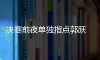 決賽前夜單獨指點郭躍 王楠坦言希望看到新人接班