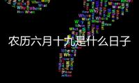 農歷六月十九是什么日子?2021年七月份黃道吉日