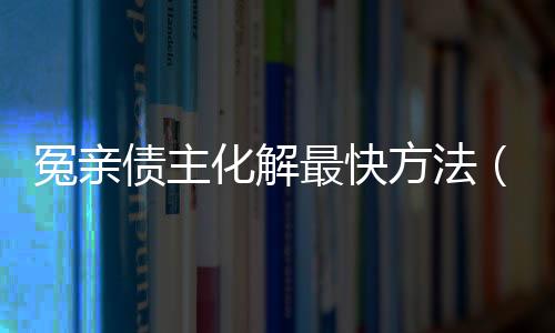 冤親債主化解最快方法（冤親債主）