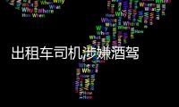 出租車司機涉嫌酒駕  被警方拘留