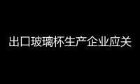 出口玻璃杯生產企業應關注杯口邊緣重金屬溶出量,行業資訊