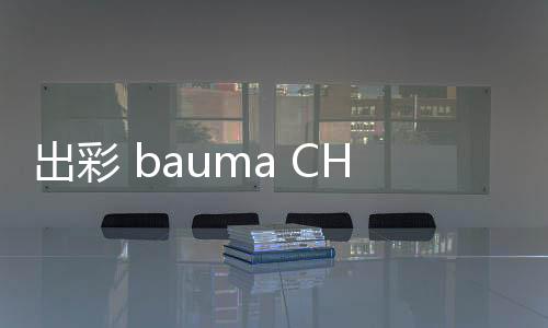 出彩 bauma CHINA 2024